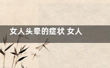女人头晕的症状 女人头晕是怎么回事(女生头晕是什么症状)